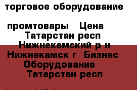  торговое оборудование - промтовары › Цена ­ 1 - Татарстан респ., Нижнекамский р-н, Нижнекамск г. Бизнес » Оборудование   . Татарстан респ.